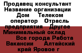 Продавец-консультант › Название организации ­ Дом.ru Телеком-оператор › Отрасль предприятия ­ Другое › Минимальный оклад ­ 25 000 - Все города Работа » Вакансии   . Алтайский край,Яровое г.